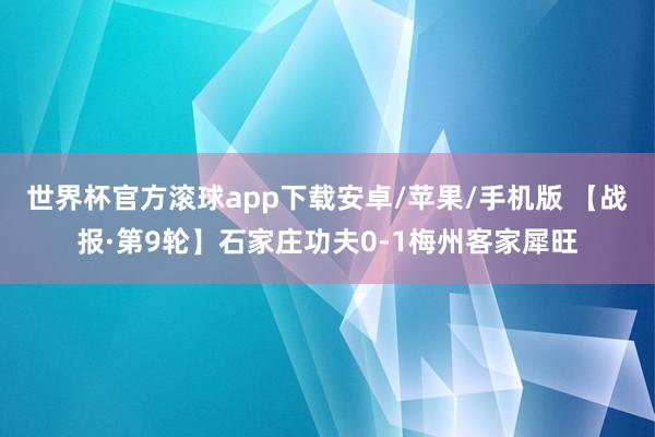 世界杯官方滚球app下载安卓/苹果/手机版 【战报·第9轮】石家庄功夫0-1梅州客家犀旺