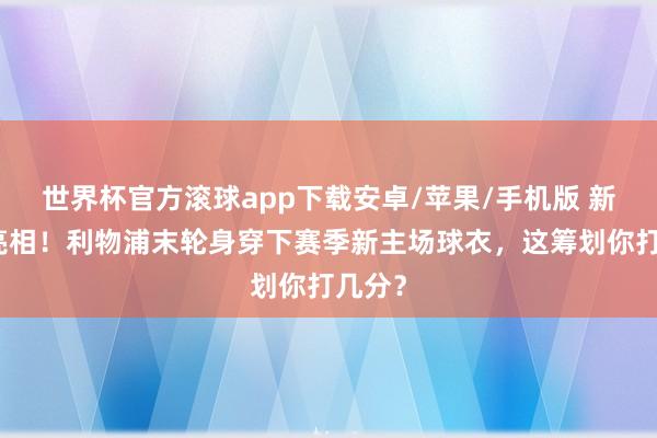 世界杯官方滚球app下载安卓/苹果/手机版 新球衣亮相！利物浦末轮身穿下赛季新主场球衣，这筹划你打几分？