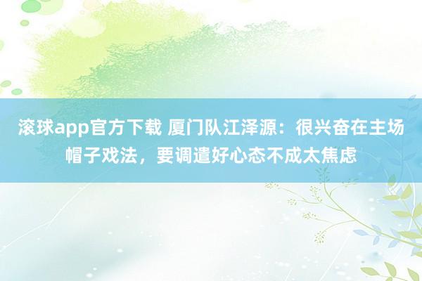 滚球app官方下载 厦门队江泽源：很兴奋在主场帽子戏法，要调遣好心态不成太焦虑