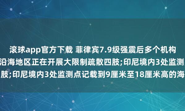 滚球app官方下载 菲律宾7.9级强震后多个机构进入红色劝诫气象， 受灾沿海地区正在开展大限制疏散四肢;印尼境内3处监测点记载到9厘米至18厘米高的海啸波