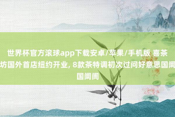 世界杯官方滚球app下载安卓/苹果/手机版 喜茶茶坊国外首店纽约开业， 8款茶特调初次过问好意思国阛阓