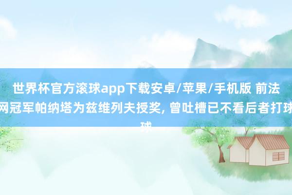 世界杯官方滚球app下载安卓/苹果/手机版 前法网冠军帕纳塔为兹维列夫授奖， 曾吐槽已不看后者打球