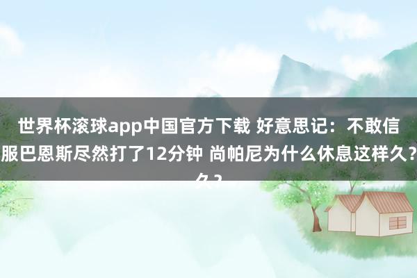 世界杯滚球app中国官方下载 好意思记：不敢信服巴恩斯尽然打了12分钟 尚帕尼为什么休息这样久？
