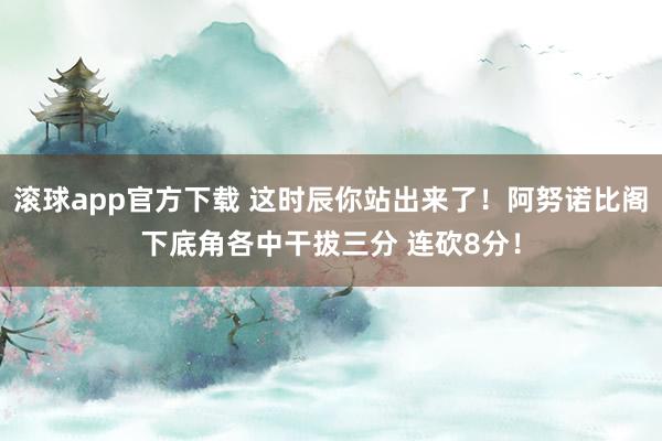 滚球app官方下载 这时辰你站出来了！阿努诺比阁下底角各中干拔三分 连砍8分！