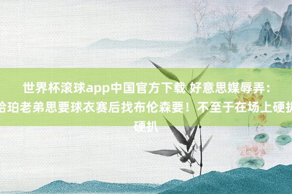 世界杯滚球app中国官方下载 好意思媒辱弄：哈珀老弟思要球衣赛后找布伦森要！不至于在场上硬扒