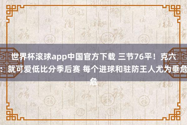 世界杯滚球app中国官方下载 三节76平!克六:就可爱低比分季后赛 每个进球和驻防王人尤为垂危