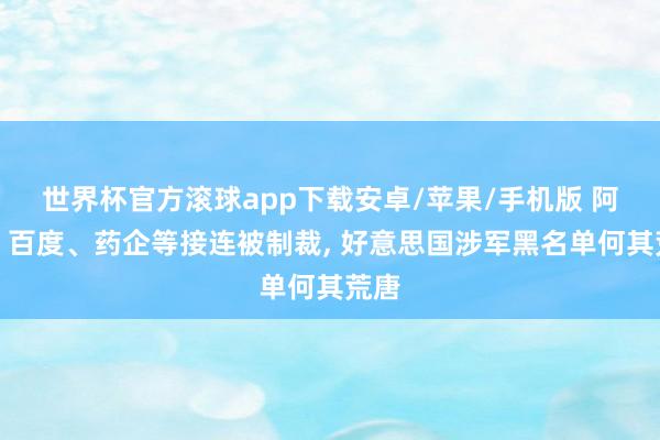 世界杯官方滚球app下载安卓/苹果/手机版 阿里、百度、药企等接连被制裁, 好意思国涉军黑名单何其荒唐