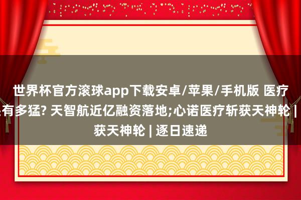 世界杯官方滚球app下载安卓/苹果/手机版 医疗创新势头有多猛? 天智航近亿融资落地;心诺医疗斩获天神轮 | 逐日速递