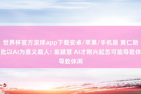 世界杯官方滚球app下载安卓/苹果/手机版 黄仁勋痛批以AI为意义裁人: 装颖慧 AI才刚兴起怎可能导致休闲