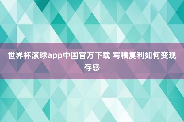 世界杯滚球app中国官方下载 写稿复利如何变现存感