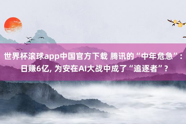 世界杯滚球app中国官方下载 腾讯的“中年危急”: 日赚6亿， 为安在AI大战中成了“追逐者”?