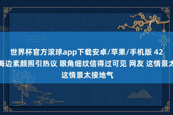 世界杯官方滚球app下载安卓/苹果/手机版 42岁唐嫣海边素颜照引热议 眼角细纹信得过可见 网友 这情景太接地气
