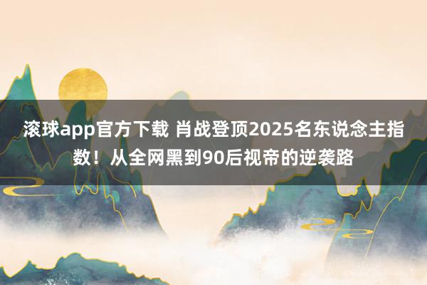 滚球app官方下载 肖战登顶2025名东说念主指数!从全网黑到90后视帝的逆袭路