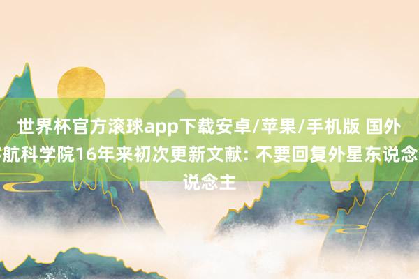 世界杯官方滚球app下载安卓/苹果/手机版 国外宇航科学院16年来初次更新文献: 不要回复外星东说念主