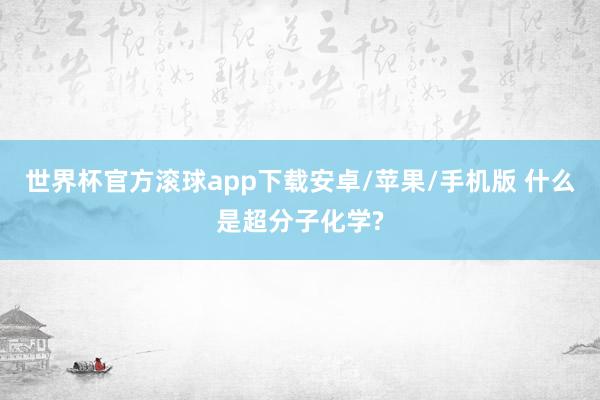 世界杯官方滚球app下载安卓/苹果/手机版 什么是超分子化学?
