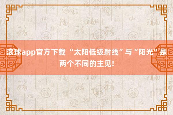滚球app官方下载 “太阳低级射线”与“阳光”是两个不同的主见!