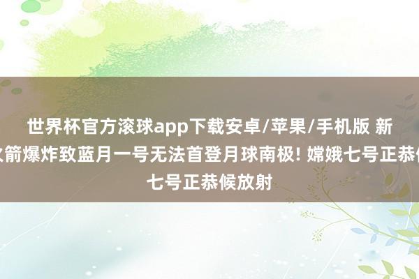 世界杯官方滚球app下载安卓/苹果/手机版 新格伦火箭爆炸致蓝月一号无法首登月球南极! 嫦娥七号正恭候放射