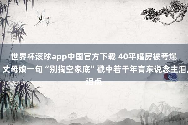 世界杯滚球app中国官方下载 40平婚房被夸爆！丈母娘一句“别掏空家底”戳中若干年青东说念主泪点
