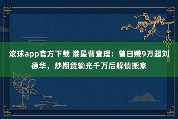 滚球app官方下载 港星曹查理：曾日赚9万超刘德华，炒期货输光千万后躲债搬家