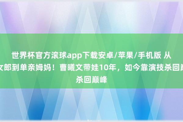 世界杯官方滚球app下载安卓/苹果/手机版 从岩女郎到单亲姆妈！曹曦文带娃10年，如今靠演技杀回巅峰