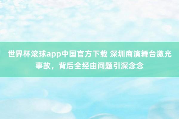 世界杯滚球app中国官方下载 深圳商演舞台激光事故，背后全经由问题引深念念