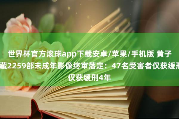 世界杯官方滚球app下载安卓/苹果/手机版 黄子佼私藏2259部未成年影像终审落定：47名受害者仅获缓刑4年