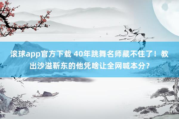 滚球app官方下载 40年跳舞名师藏不住了!教出沙溢靳东的他凭啥让全网喊本分?