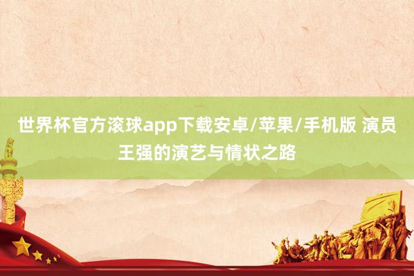 世界杯官方滚球app下载安卓/苹果/手机版 演员王强的演艺与情状之路