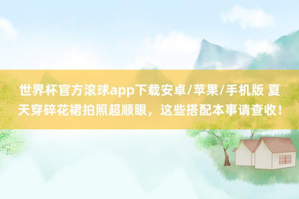 世界杯官方滚球app下载安卓/苹果/手机版 夏天穿碎花裙拍照超顺眼,这些搭配本事请查收!