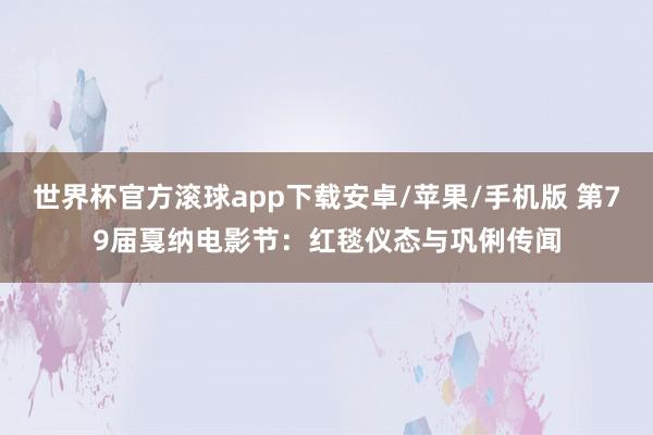 世界杯官方滚球app下载安卓/苹果/手机版 第79届戛纳电影节:红毯仪态与巩俐传闻