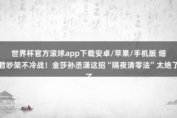 世界杯官方滚球app下载安卓/苹果/手机版 细君吵架不冷战!金莎孙丞潇这招“隔夜清零法”太绝了