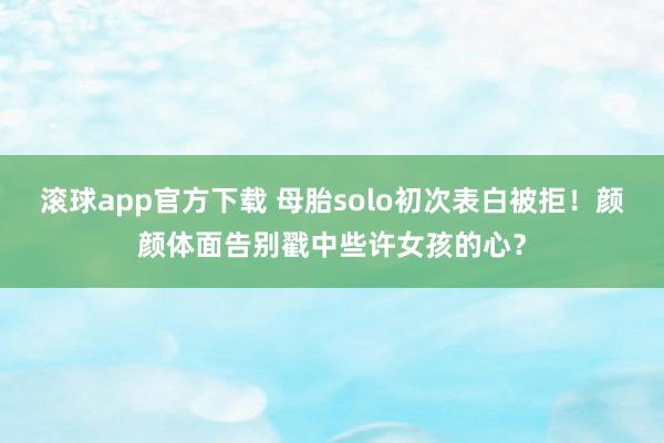 滚球app官方下载 母胎solo初次表白被拒！颜颜体面告别戳中些许女孩的心？
