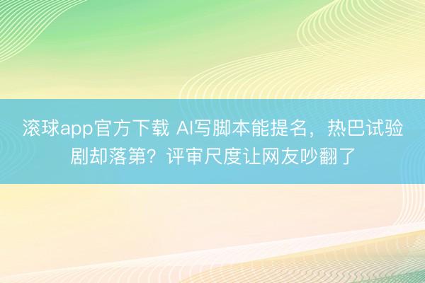 滚球app官方下载 AI写脚本能提名，热巴试验剧却落第？评审尺度让网友吵翻了