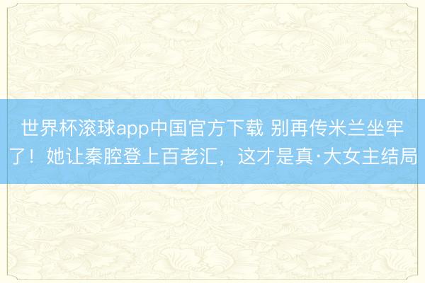 世界杯滚球app中国官方下载 别再传米兰坐牢了！她让秦腔登上百老汇，这才是真·大女主结局