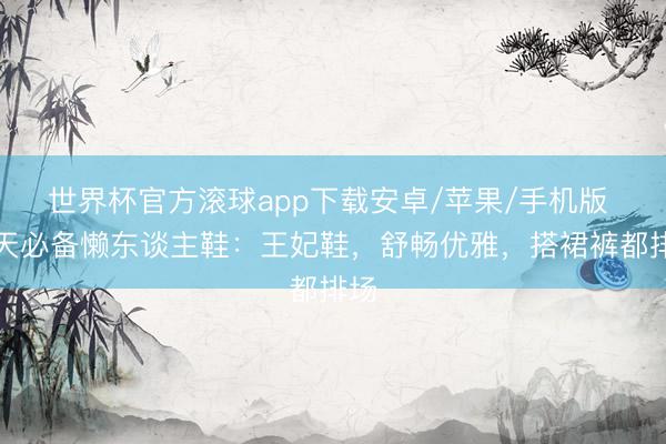 世界杯官方滚球app下载安卓/苹果/手机版 夏天必备懒东谈主鞋：王妃鞋，舒畅优雅，搭裙裤都排场