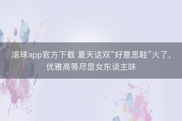 滚球app官方下载 夏天这双“好意思鞋”火了，优雅高等尽显女东谈主味