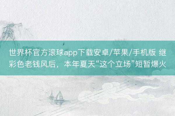 世界杯官方滚球app下载安卓/苹果/手机版 继彩色老钱风后，本年夏天“这个立场”短暂爆火