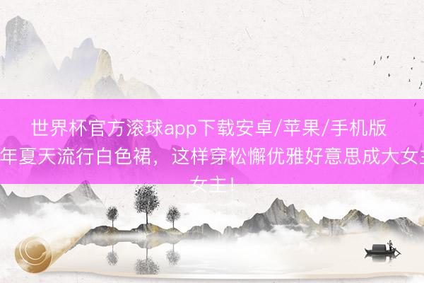 世界杯官方滚球app下载安卓/苹果/手机版 本年夏天流行白色裙，这样穿松懈优雅好意思成大女主！