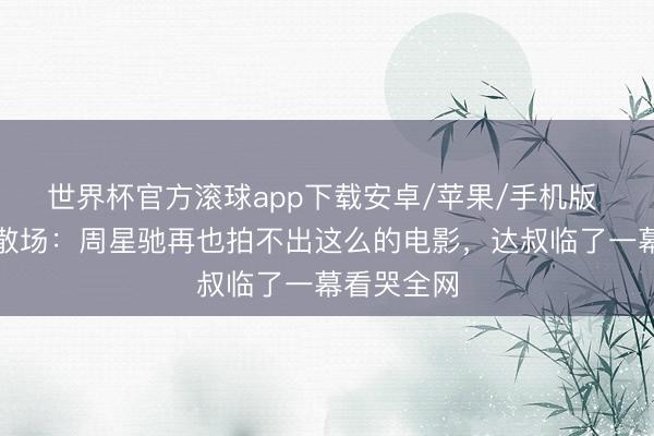 世界杯官方滚球app下载安卓/苹果/手机版 黄金搭档散场：周星驰再也拍不出这么的电影，达叔临了一幕看哭全网