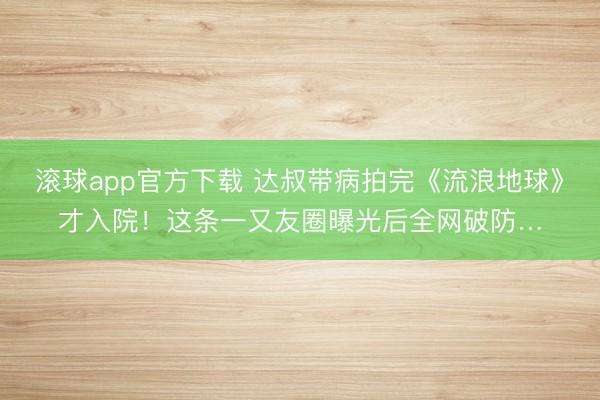 滚球app官方下载 达叔带病拍完《流浪地球》才入院！这条一又友圈曝光后全网破防…