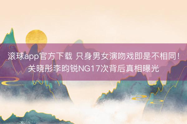 滚球app官方下载 只身男女演吻戏即是不相同！关晓彤李昀锐NG17次背后真相曝光
