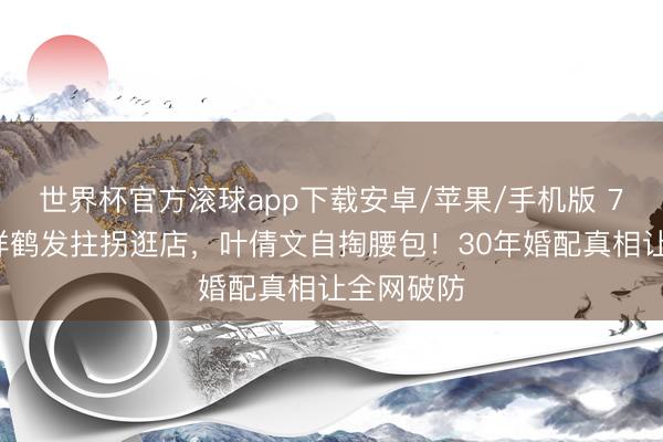 世界杯官方滚球app下载安卓/苹果/手机版 78岁林子祥鹤发拄拐逛店，叶倩文自掏腰包！30年婚配真相让全网破防