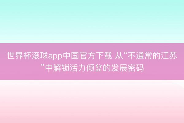世界杯滚球app中国官方下载 从“不通常的江苏”中解锁活力倾盆的发展密码