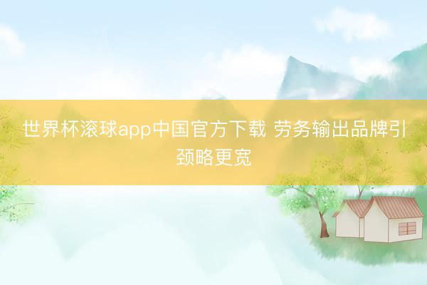 世界杯滚球app中国官方下载 劳务输出品牌引颈略更宽