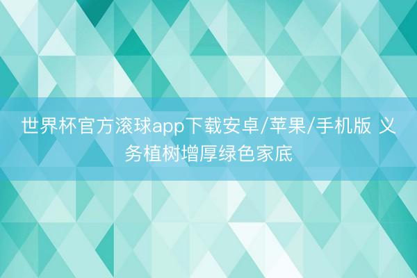 世界杯官方滚球app下载安卓/苹果/手机版 义务植树增厚绿色家底