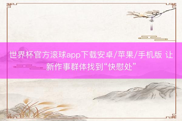 世界杯官方滚球app下载安卓/苹果/手机版 让新作事群体找到“快慰处”