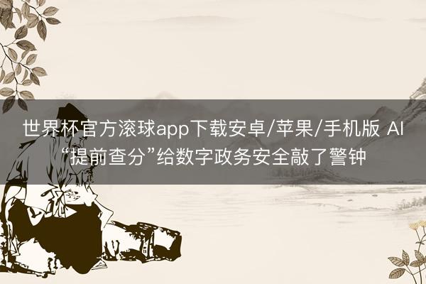 世界杯官方滚球app下载安卓/苹果/手机版 AI“提前查分”给数字政务安全敲了警钟