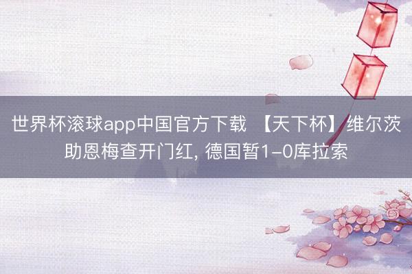 世界杯滚球app中国官方下载 【天下杯】维尔茨助恩梅查开门红， 德国暂1-0库拉索