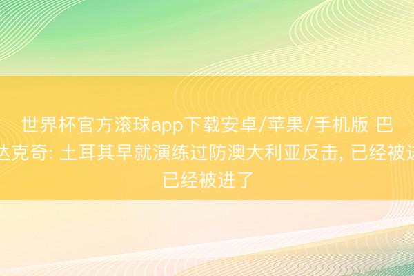 世界杯官方滚球app下载安卓/苹果/手机版 巴尔达克奇: 土耳其早就演练过防澳大利亚反击， 已经被进了