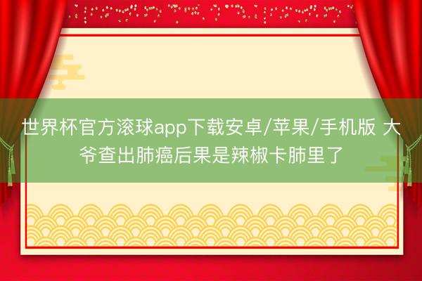 世界杯官方滚球app下载安卓/苹果/手机版 大爷查出肺癌后果是辣椒卡肺里了